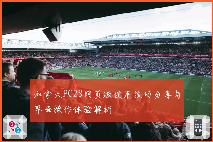 加拿大PC28网页版使用技巧分享与界面操作体验解析