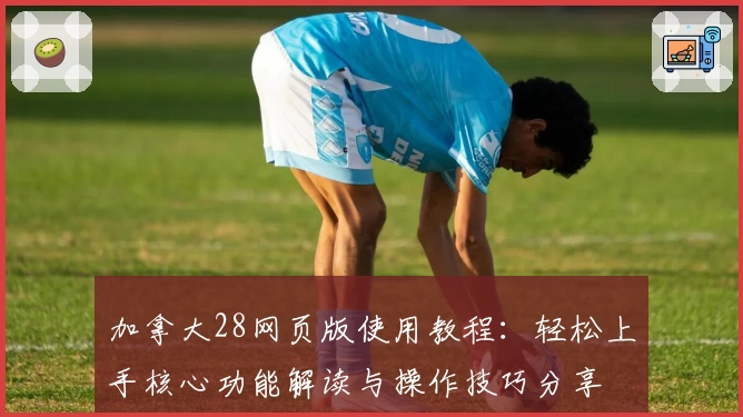 加拿大28网页版使用教程：轻松上手核心功能解读与操作技巧分享