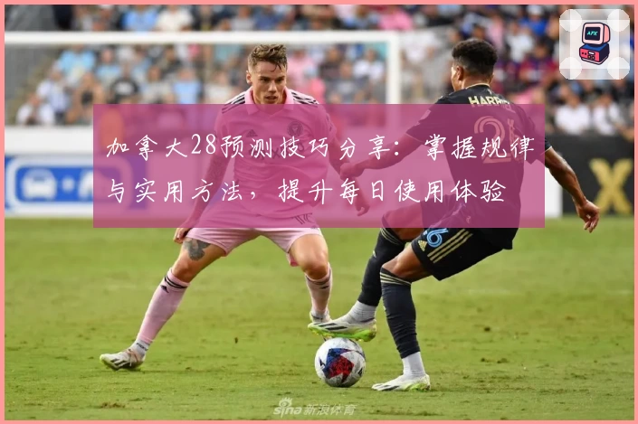 加拿大28预测技巧分享：掌握规律与实用方法，提升每日使用体验