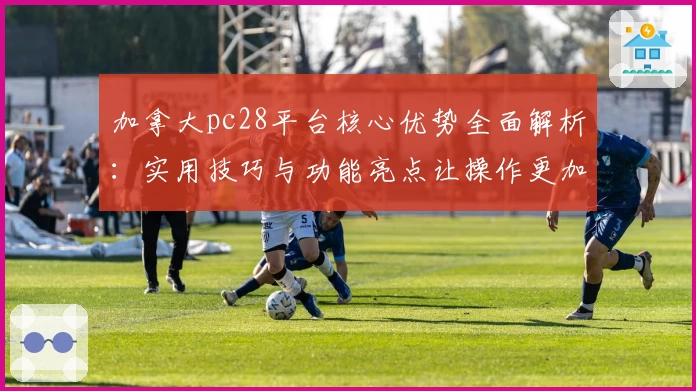 加拿大pc28平台核心优势全面解析：实用技巧与功能亮点让操作更加便捷