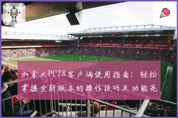 加拿大PC28客户端使用指南:轻松掌握全新版本的操作技巧及功能亮点解析