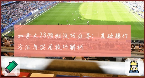 加拿大28预测技巧分享：基础操作方法与实用技巧解析