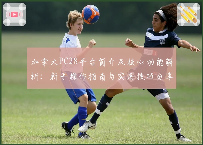 加拿大PC28平台简介及核心功能解析：新手操作指南与实用技巧分享