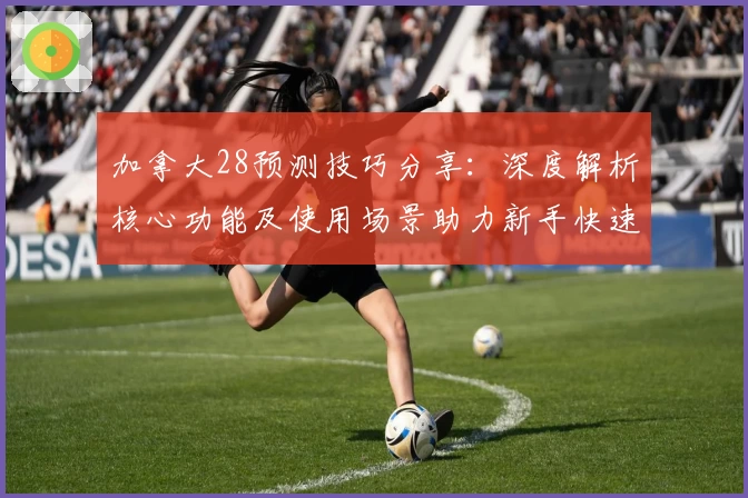 加拿大28预测技巧分享：深度解析核心功能及使用场景助力新手快速上手