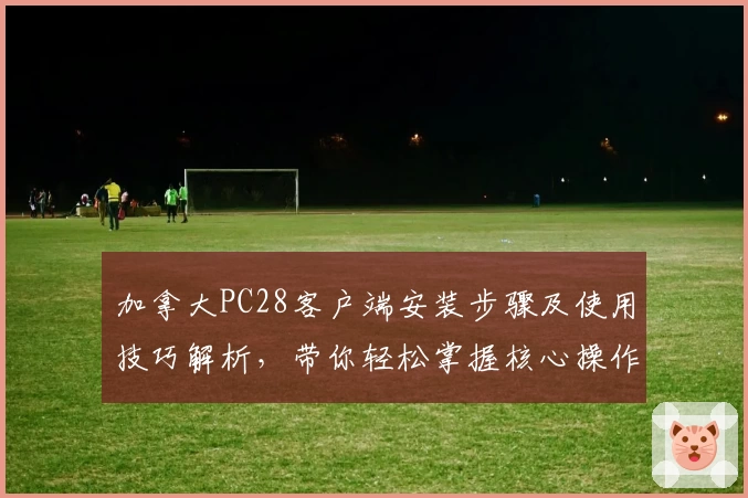 加拿大PC28客户端安装步骤及使用技巧解析，带你轻松掌握核心操作技巧