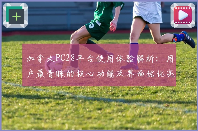 加拿大PC28平台使用体验解析：用户最青睐的核心功能及界面优化亮点评测