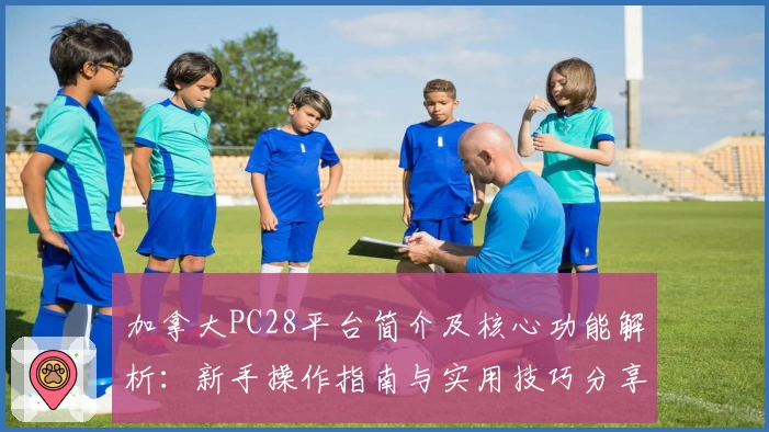 加拿大PC28平台简介及核心功能解析：新手操作指南与实用技巧分享