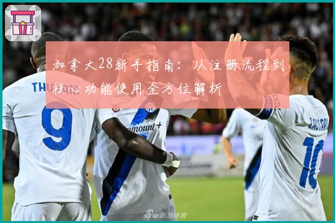 加拿大28新手指南：从注册流程到核心功能使用全方位解析