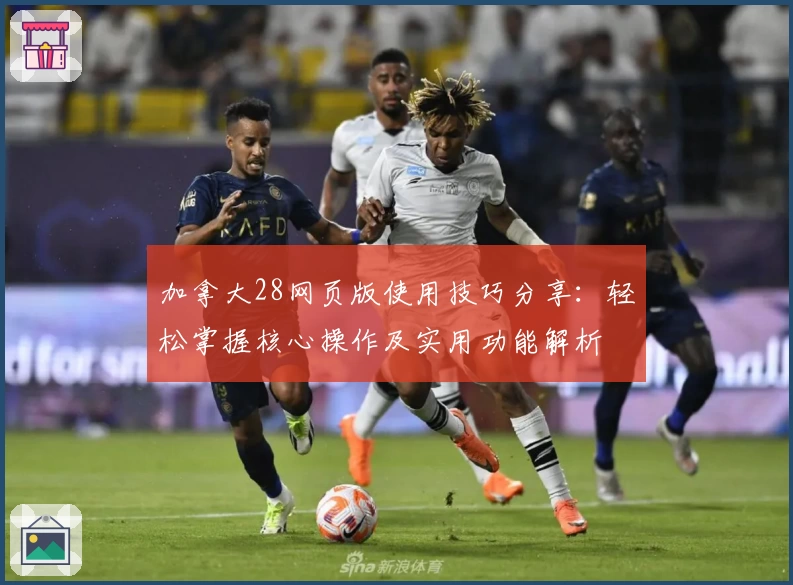 加拿大28网页版使用技巧分享：轻松掌握核心操作及实用功能解析