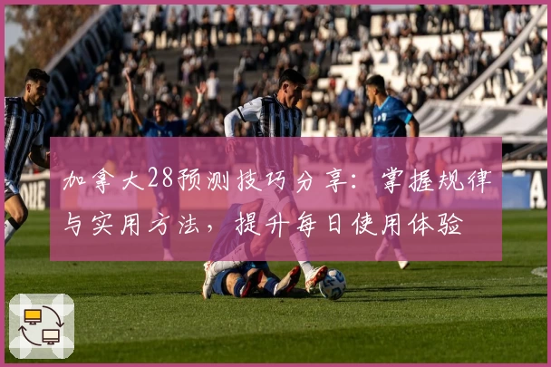 加拿大28预测技巧分享：掌握规律与实用方法，提升每日使用体验