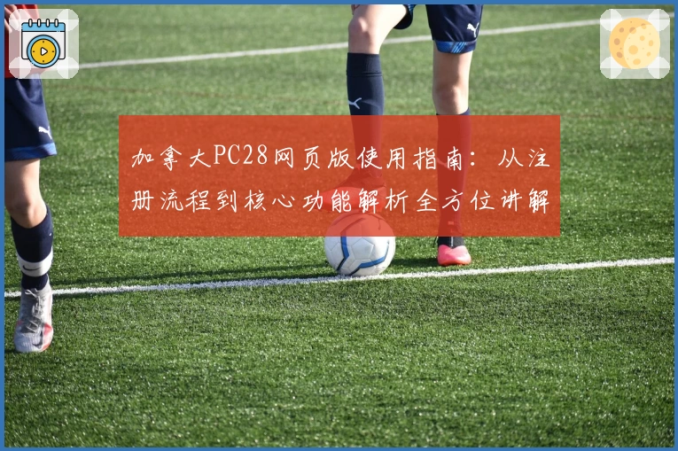 加拿大PC28网页版使用指南：从注册流程到核心功能解析全方位讲解