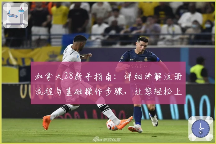 加拿大28新手指南：详细讲解注册流程与基础操作步骤，让您轻松上手