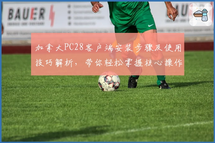 加拿大PC28客户端安装步骤及使用技巧解析，带你轻松掌握核心操作技巧