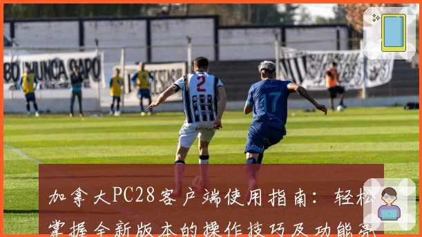 加拿大PC28客户端使用指南：轻松掌握全新版本的操作技巧及功能亮点解析