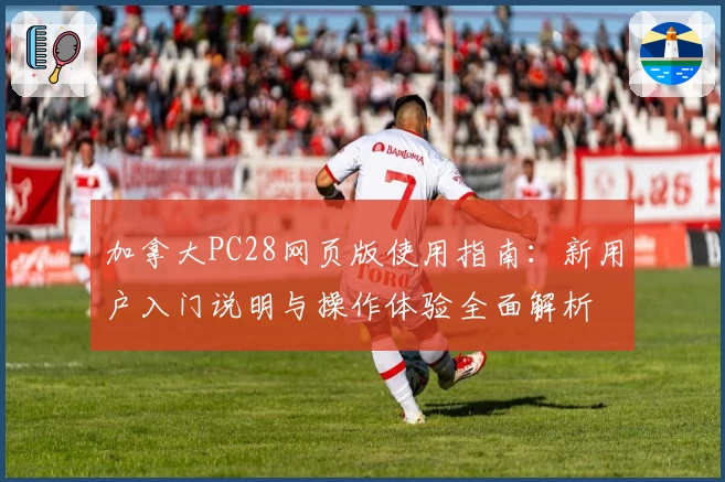 加拿大PC28网页版使用指南：新用户入门说明与操作体验全面解析