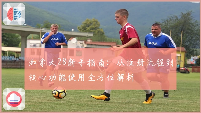 加拿大28新手指南：从注册流程到核心功能使用全方位解析