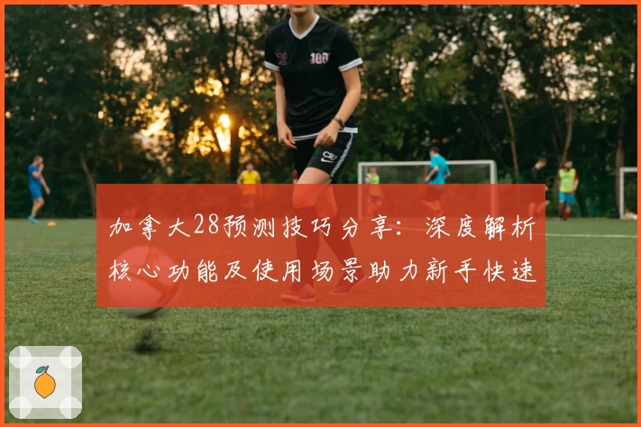 加拿大28预测技巧分享：深度解析核心功能及使用场景助力新手快速上手