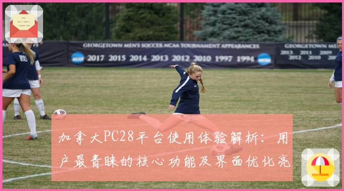 加拿大PC28平台使用体验解析：用户最青睐的核心功能及界面优化亮点评测