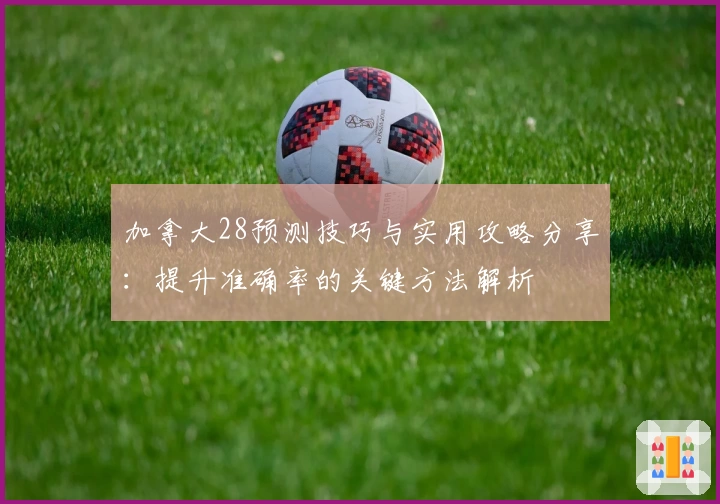 加拿大28预测技巧与实用攻略分享：提升准确率的关键方法解析