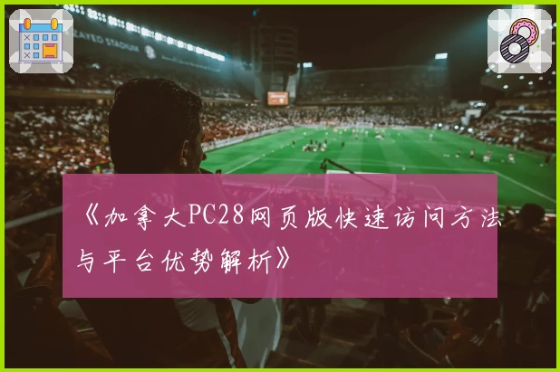 《加拿大PC28网页版快速访问方法与平台优势解析》