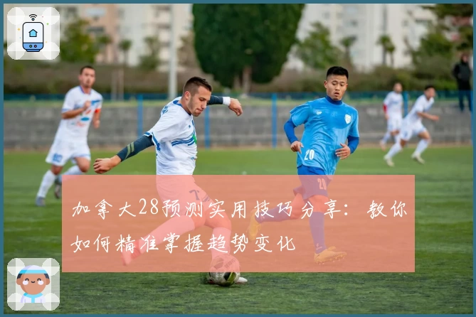 加拿大28预测实用技巧分享：教你如何精准掌握趋势变化