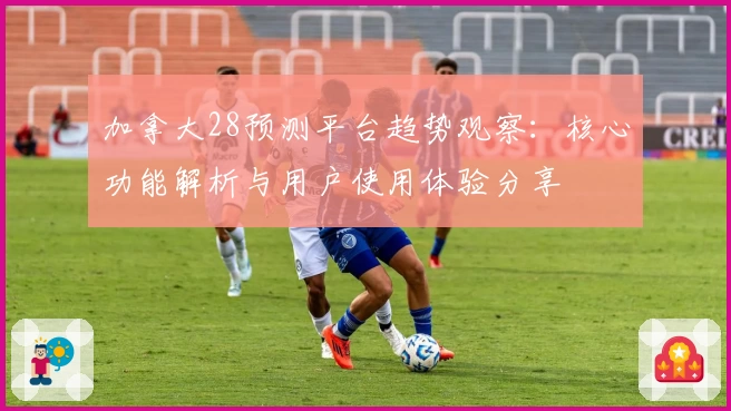 加拿大28预测平台趋势观察：核心功能解析与用户使用体验分享